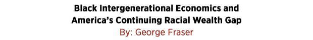 Black Intergenerational Economics and America’s Continuing Racial Wealth Gap by George Fraser 