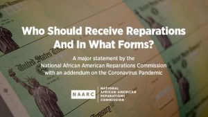 Who Should Receive Reparations and In What Forms? A major statement by the National African American Reparations Commission with an addendum on the Coronavirus pandemic.