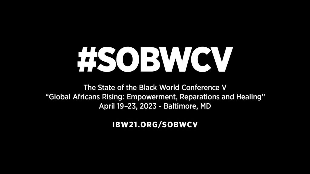 State of the Black World Conference V: Global Africans Rising - Empowerment, Reparations and Healing. April 19–23, 2023 - Baltimore, MD