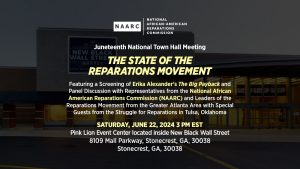 June 22, 2024 — National Town Hall Meeting "The State of the Reparations Movement" Featuring a Screening of Erika Alexander’s The Big Payback and Panel Discussion with Representatives from the National African American Reparations Commission (NAARC) and Leaders of the Reparations Movement from the Greater Atlanta Area with Special Guests from the Struggle for Reparations in Tulsa, Oklahoma.